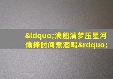 “满船清梦压星河 偷捧时间煮酒喝”